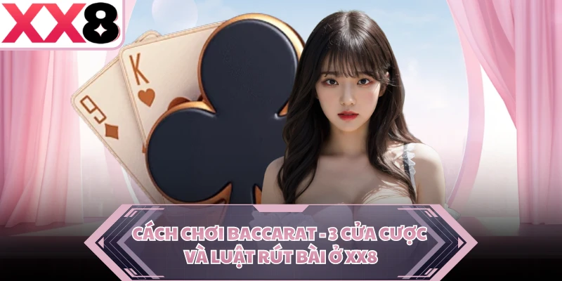 Cách Chơi Baccarat - 3 Cửa Cược Và Luật Rút Bài Ở XX8
