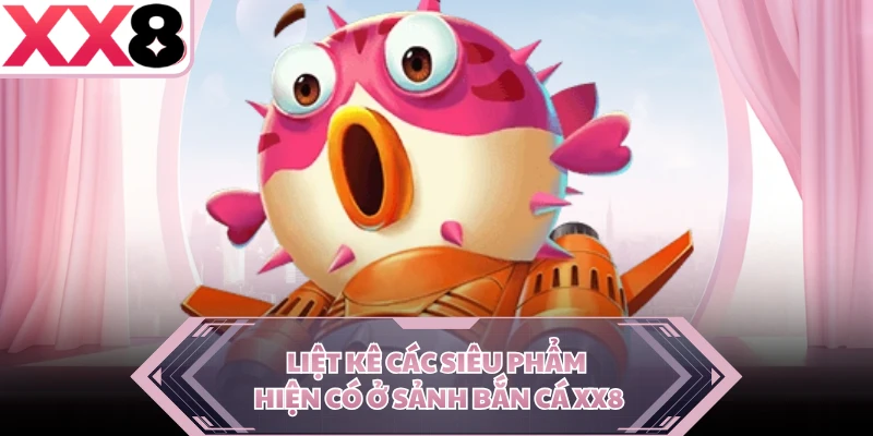 Liệt kê các siêu phẩm hiện có ở sảnh bắn cá XX8