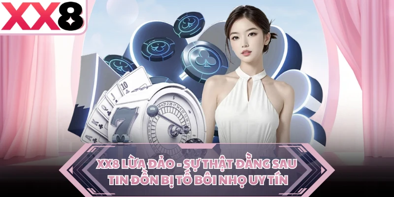 XX8 Lừa Đảo - Sự Thật Đằng Sau Tin Đồn Bị Tố Bôi Nhọ Uy Tín